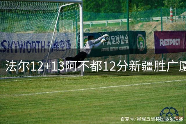 法尔12+13阿不都12分新疆胜广厦 朱俊龙18+8