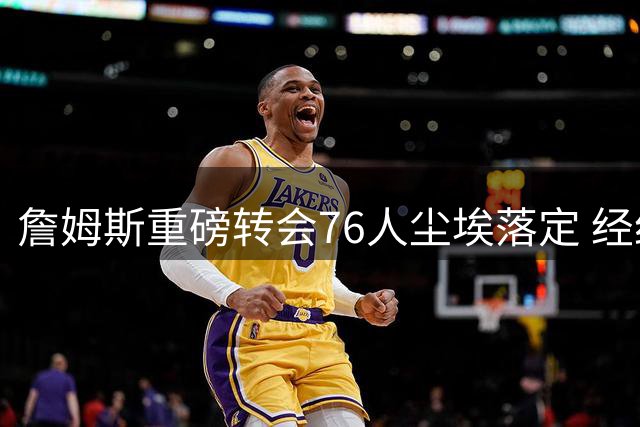 詹姆斯重磅转会76人尘埃落定 经纪人白板圈定费城开启新王朝