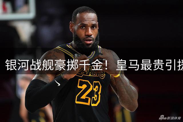 银河战舰豪掷千金！皇马最贵引援TOP10：贝林厄姆力压新援登顶
